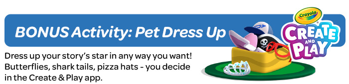 Day 7: Pet Dress Up Dress up your story’s star in any way you want! Butterflies, shark tails, pizza hats - you decide!